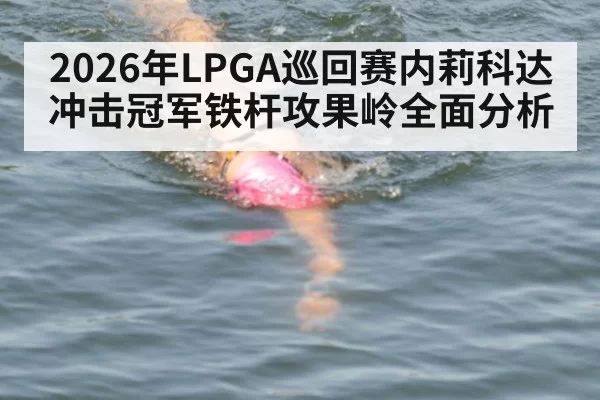 2026年LPGA巡回赛内莉科达冲击冠军铁杆攻果岭全面分析