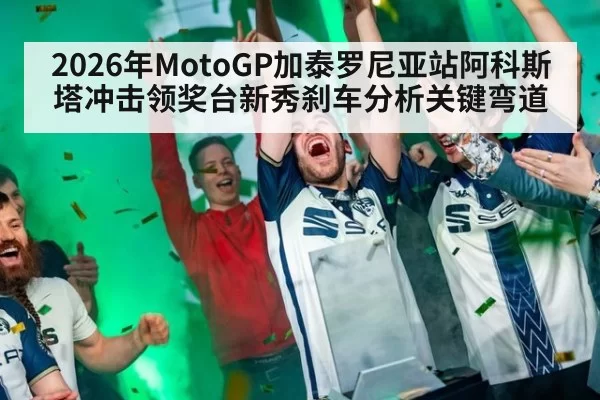 2026年MotoGP加泰罗尼亚站阿科斯塔冲击领奖台新秀刹车分析关键弯道