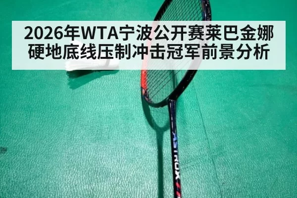 2026年WTA宁波公开赛莱巴金娜硬地底线压制冲击冠军前景分析